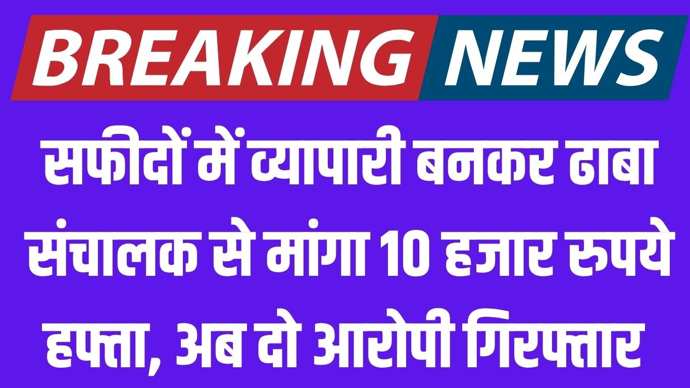 Jind Crime सफीदों में व्यापारी बनकर ढाबा संचालक से मांगा 10 हजार रुपये हफ्ता, अब दो आरोपी गिरफ्तार